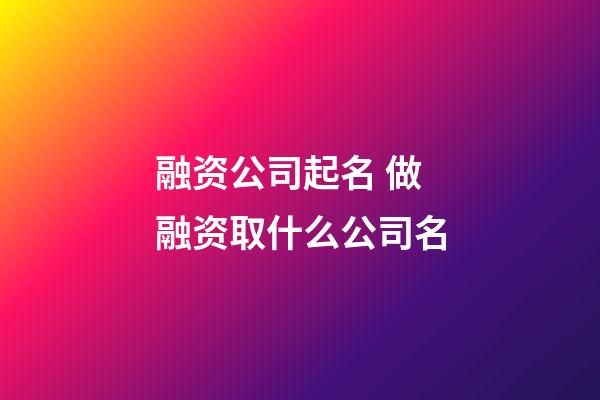 融资公司起名 做融资取什么公司名-第1张-公司起名-玄机派